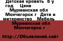 Детская кровать (б/у 1год) › Цена ­ 7000-10000 - Мурманская обл., Мончегорск г. Дети и материнство » Мебель   . Мурманская обл.,Мончегорск г.